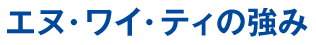 エヌ・ワイ・ティの強み